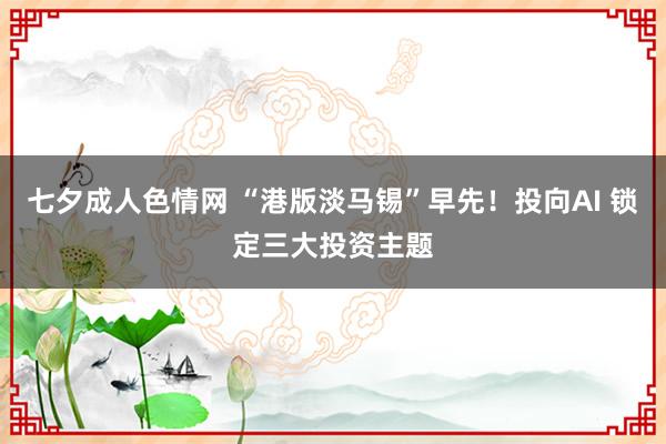 七夕成人色情网 “港版淡马锡”早先！投向AI 锁定三大投资主题