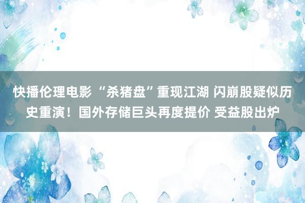 快播伦理电影 “杀猪盘”重现江湖 闪崩股疑似历史重演！国外存储巨头再度提价 受益股出炉