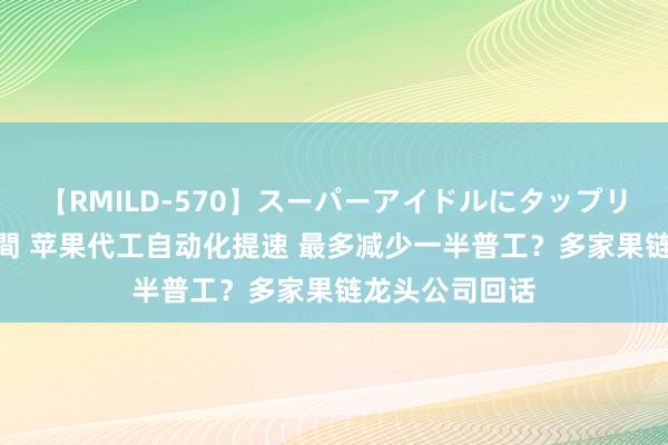 【RMILD-570】スーパーアイドルにタップリ生中出し 4時間 苹果代工自动化提速 最多减少一半普工？多家果链龙头公司回话