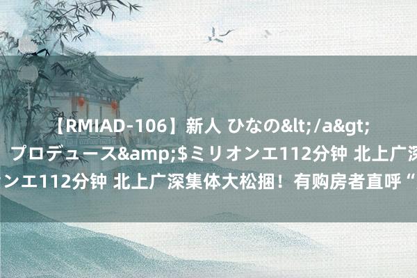 【RMIAD-106】新人 ひなの</a>2008-06-04ケイ・エム・プロデュース&$ミリオンエ112分钟 北上广深集体大松捆！有购房者直呼“赶上了”