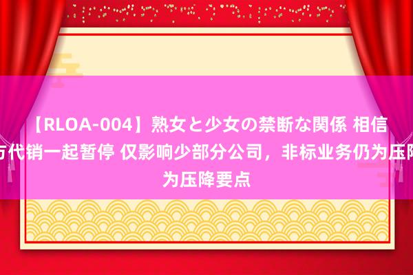 【RLOA-004】熟女と少女の禁断な関係 相信第三方代销一起暂停 仅影响少部分公司，非标业务仍为压降要点