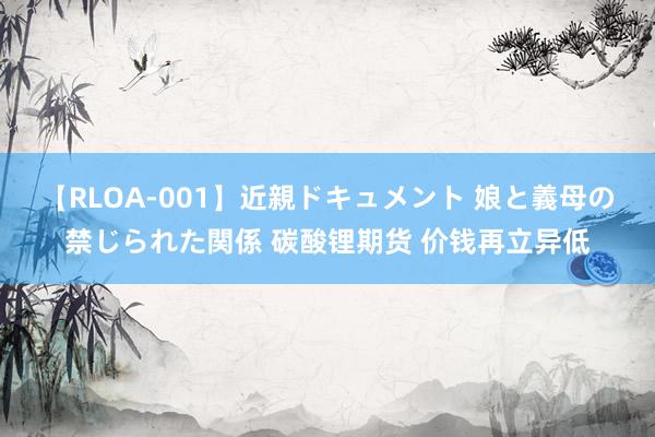 【RLOA-001】近親ドキュメント 娘と義母の禁じられた関係 碳酸锂期货 价钱再立异低