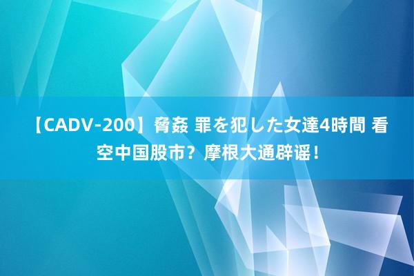 【CADV-200】脅姦 罪を犯した女達4時間 看空中国股市？摩根大通辟谣！