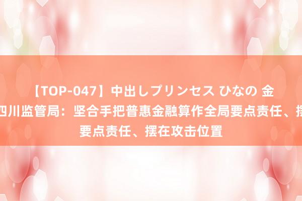 【TOP-047】中出しプリンセス ひなの 金融监管总局四川监管局：坚合手把普惠金融算作全局要点责任、摆在攻击位置