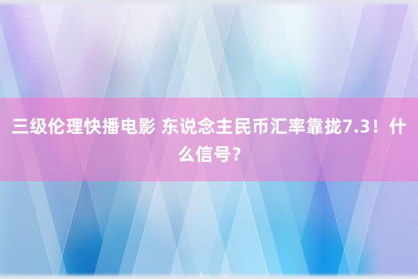 三级伦理快播电影 东说念主民币汇率靠拢7.3！什么信号？