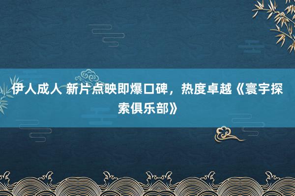 伊人成人 新片点映即爆口碑，热度卓越《寰宇探索俱乐部》