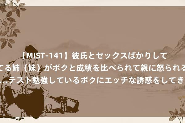 【MIST-141】彼氏とセックスばかりしていて、いつも赤点取ってる姉（妹）がボクと成績を比べられて親に怒られるのが嫌になった結果…テスト勉強しているボクにエッチな誘惑をしてきて成績を下げさせようとする。 无法复制的得手梦境之作《国术好汉》，值得N刷！