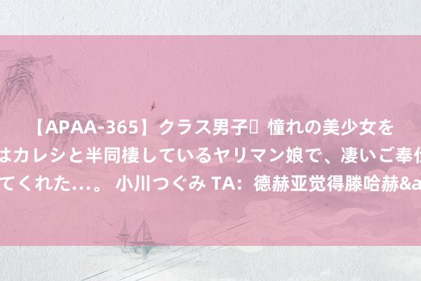 【APAA-365】クラス男子・憧れの美少女をラブホに連れ込むと、実はカレシと半同棲しているヤリマン娘で、凄いご奉仕セックスを愉しませてくれた…。 小川つぐみ TA：德赫亚觉得滕哈赫&前总监要为我方离开曼联负责，筹议过退役