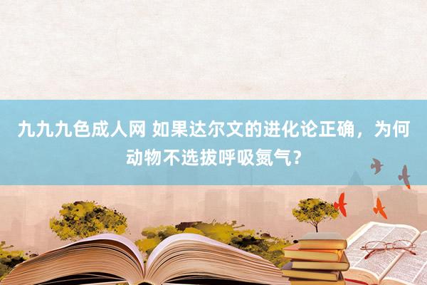 九九九色成人网 如果达尔文的进化论正确，为何动物不选拔呼吸氮气？