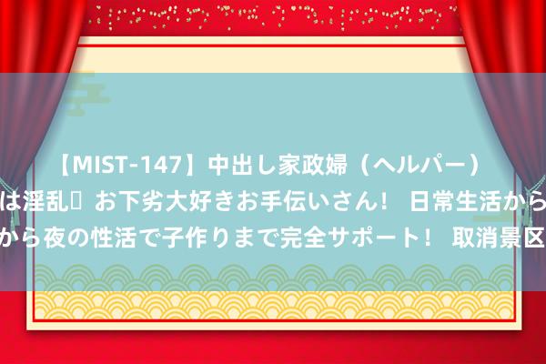 【MIST-147】中出し家政婦（ヘルパー） 清楚で美人な出張家政婦は淫乱・お下劣大好きお手伝いさん！ 日常生活から夜の性活で子作りまで完全サポート！ 取消景区预约，搭客体验如何？