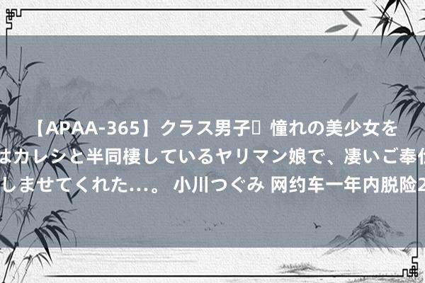 【APAA-365】クラス男子・憧れの美少女をラブホに連れ込むと、実はカレシと半同棲しているヤリマン娘で、凄いご奉仕セックスを愉しませてくれた…。 小川つぐみ 网约车一年内脱险222次！一司机专挑加塞车辆“碰瓷”骗保