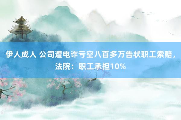 伊人成人 公司遭电诈亏空八百多万告状职工索赔，法院：职工承担10%