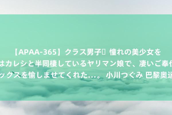 【APAA-365】クラス男子・憧れの美少女をラブホに連れ込むと、実はカレシと半同棲しているヤリマン娘で、凄いご奉仕セックスを愉しませてくれた…。 小川つぐみ 巴黎奥运会氛围MV 巴黎之夜｜AI原创