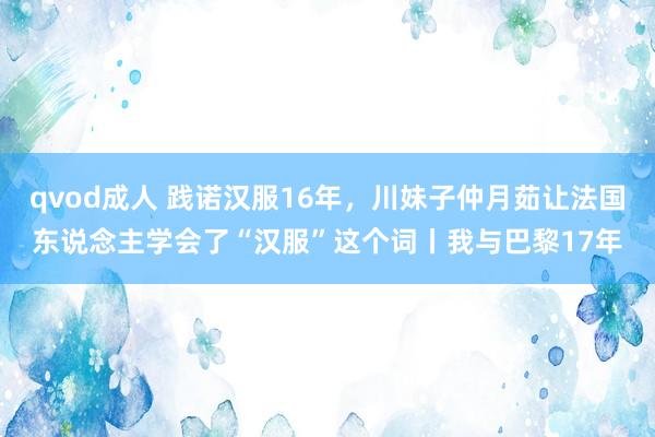 qvod成人 践诺汉服16年，川妹子仲月茹让法国东说念主学会了“汉服”这个词丨我与巴黎17年