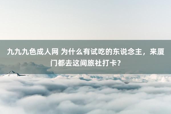 九九九色成人网 为什么有试吃的东说念主，来厦门都去这间旅社打卡？