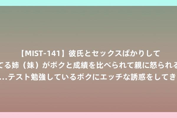 【MIST-141】彼氏とセックスばかりしていて、いつも赤点取ってる姉（妹）がボクと成績を比べられて親に怒られるのが嫌になった結果…テスト勉強しているボクにエッチな誘惑をしてきて成績を下げさせようとする。 福建景点施行营销新媒体聚积营销决策