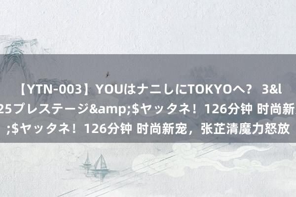 【YTN-003】YOUはナニしにTOKYOへ？ 3</a>2016-11-25プレステージ&$ヤッタネ！126分钟 时尚新宠，张芷清魔力怒放