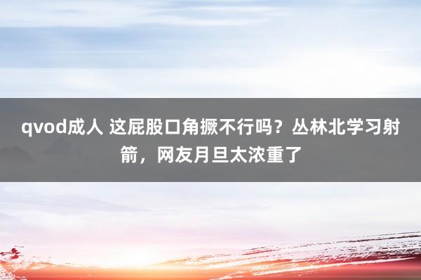 qvod成人 这屁股口角撅不行吗？丛林北学习射箭，网友月旦太浓重了