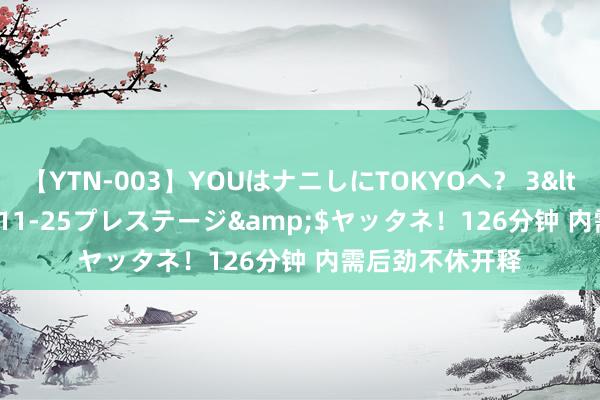 【YTN-003】YOUはナニしにTOKYOへ？ 3</a>2016-11-25プレステージ&$ヤッタネ！126分钟 内需后劲不休开释