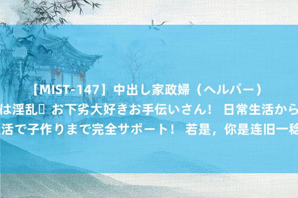 【MIST-147】中出し家政婦（ヘルパー） 清楚で美人な出張家政婦は淫乱・お下劣大好きお手伝いさん！ 日常生活から夜の性活で子作りまで完全サポート！ 若是，你是连旧一稔皆舍不得扔的东谈主，那么恭喜