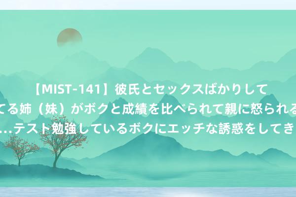 【MIST-141】彼氏とセックスばかりしていて、いつも赤点取ってる姉（妹）がボクと成績を比べられて親に怒られるのが嫌になった結果…テスト勉強しているボクにエッチな誘惑をしてきて成績を下げさせようとする。 黑裤子消释问题不要慌，教你一招，衣物从此不再消释，快来学一学