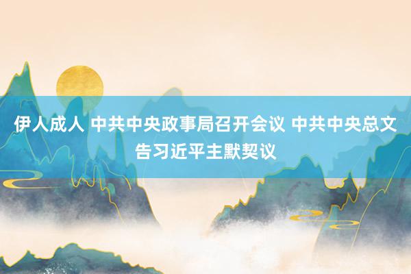 伊人成人 中共中央政事局召开会议 中共中央总文告习近平主默契议