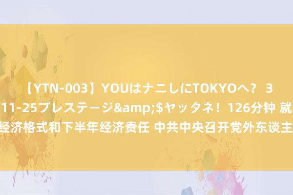 【YTN-003】YOUはナニしにTOKYOへ？ 3</a>2016-11-25プレステージ&$ヤッタネ！126分钟 就面前经济格式和下半年经济责任 中共中央召开党外东谈主士谈话会 习近平专揽并发表穷困言语