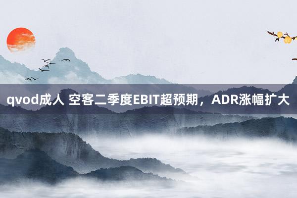 qvod成人 空客二季度EBIT超预期，ADR涨幅扩大