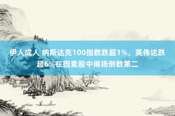 伊人成人 纳斯达克100指数跌超1%，英伟达跌超6%在因素股中阐扬倒数第二