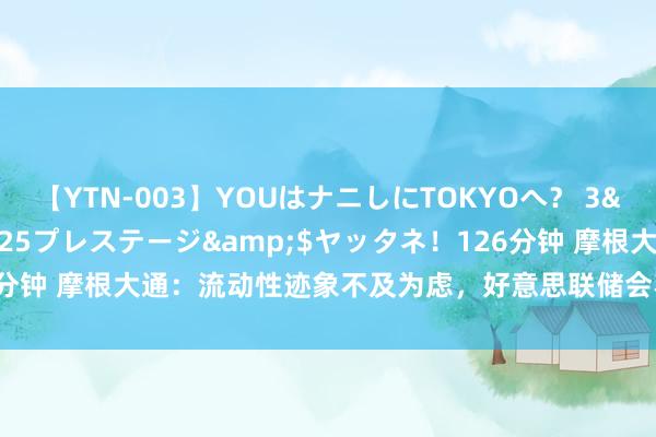 【YTN-003】YOUはナニしにTOKYOへ？ 3</a>2016-11-25プレステージ&$ヤッタネ！126分钟 摩根大通：流动性迹象不及为虑，好意思联储会不时本质缩表直至年底