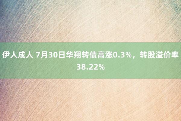 伊人成人 7月30日华翔转债高涨0.3%，转股溢价率38.22%