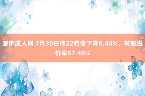 嘟嘟成人网 7月30日伟22转债下降0.44%，转股溢价率57.48%