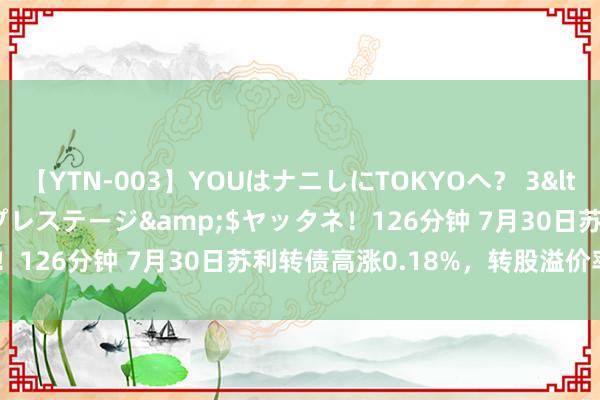 【YTN-003】YOUはナニしにTOKYOへ？ 3</a>2016-11-25プレステージ&$ヤッタネ！126分钟 7月30日苏利转债高涨0.18%，转股溢价率60.47%