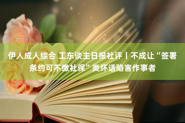 伊人成人综合 工东谈主日报社评丨不成让“签署条约可不缴社保”类坏话陷害作事者