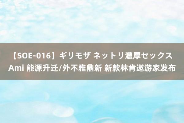 【SOE-016】ギリモザ ネットリ濃厚セックス Ami 能源升迁/外不雅鼎新 新款林肯遨游家发布