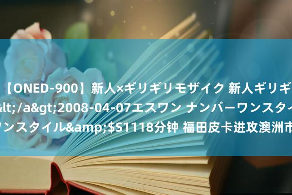 【ONED-900】新人×ギリギリモザイク 新人ギリギリモザイク Ami</a>2008-04-07エスワン ナンバーワンスタイル&$S1118分钟 福田皮卡进攻澳洲市集，或将推出多款车型