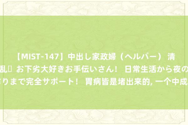 【MIST-147】中出し家政婦（ヘルパー） 清楚で美人な出張家政婦は淫乱・お下劣大好きお手伝いさん！ 日常生活から夜の性活で子作りまで完全サポート！ 胃病皆是堵出来的, 一个中成药, 买通全身瘀堵, 横扫胃炎、胃溃疡