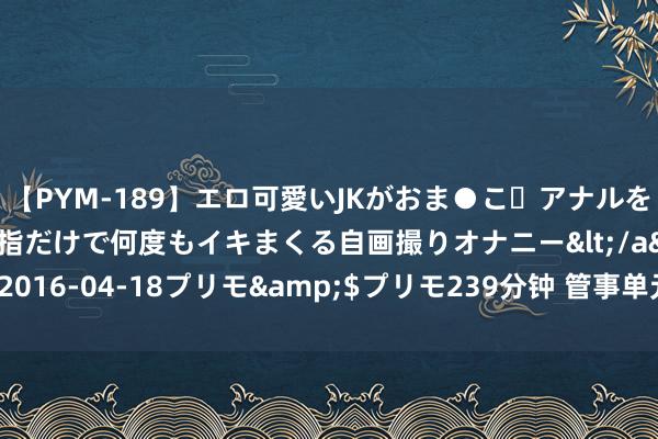 【PYM-189】エロ可愛いJKがおま●こ・アナルをいっぱい見せちゃう 指だけで何度もイキまくる自画撮りオナニー</a>2016-04-18プリモ&$プリモ239分钟 管事单元备考-文体学问刷题