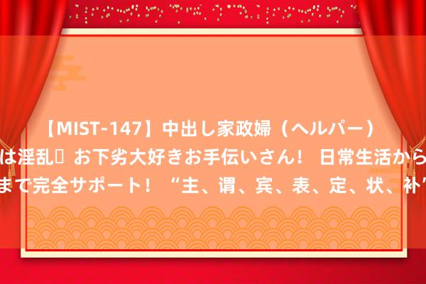 【MIST-147】中出し家政婦（ヘルパー） 清楚で美人な出張家政婦は淫乱・お下劣大好きお手伝いさん！ 日常生活から夜の性活で子作りまで完全サポート！ “主、谓、宾、表、定、状、补”，这简纯粹单的七个字，关于很多东谈主来