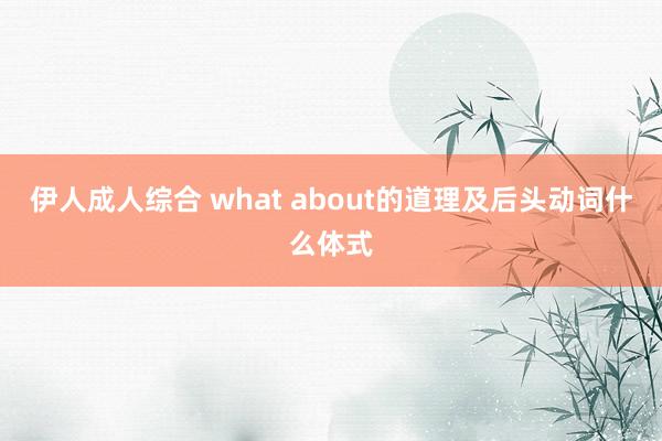 伊人成人综合 what about的道理及后头动词什么体式