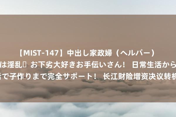 【MIST-147】中出し家政婦（ヘルパー） 清楚で美人な出張家政婦は淫乱・お下劣大好きお手伝いさん！ 日常生活から夜の性活で子作りまで完全サポート！ 长江财险增资决议转机 2023年前三季度净利润出现亏本