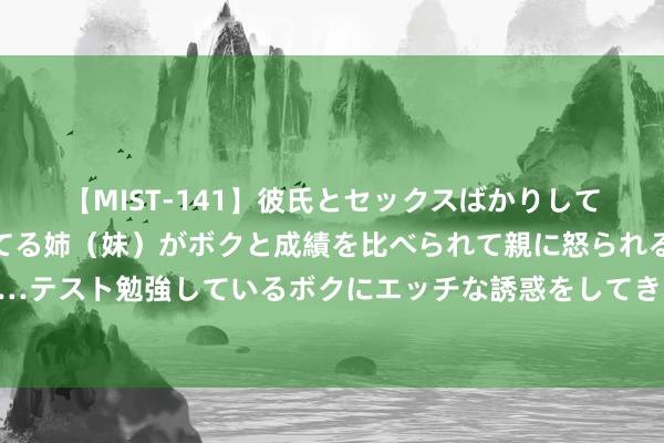 【MIST-141】彼氏とセックスばかりしていて、いつも赤点取ってる姉（妹）がボクと成績を比べられて親に怒られるのが嫌になった結果…テスト勉強しているボクにエッチな誘惑をしてきて成績を下げさせようとする。 险资关联往来新规筑牢合规“竹篱”