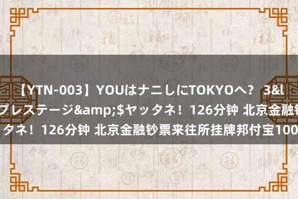 【YTN-003】YOUはナニしにTOKYOへ？ 3</a>2016-11-25プレステージ&$ヤッタネ！126分钟 北京金融钞票来往所挂牌邦付宝100%股权