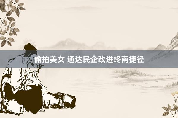 偷拍美女 通达民企改进终南捷径