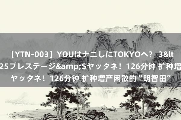 【YTN-003】YOUはナニしにTOKYOへ？ 3</a>2016-11-25プレステージ&$ヤッタネ！126分钟 扩种增产闲散的“明智田”