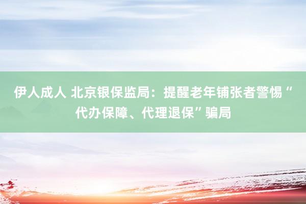 伊人成人 北京银保监局：提醒老年铺张者警惕“代办保障、代理退保”骗局