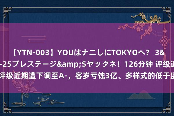 【YTN-003】YOUはナニしにTOKYOへ？ 3</a>2016-11-25プレステージ&$ヤッタネ！126分钟 评级近期遭下调至A-，客岁亏蚀3亿、多样式的低于监管条件，长安保障若何了？