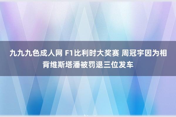 九九九色成人网 F1比利时大奖赛 周冠宇因为相背维斯塔潘被罚退三位发车