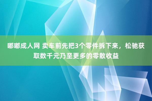 嘟嘟成人网 卖车前先把3个零件拆下来，松驰获取数千元乃至更多的零散收益