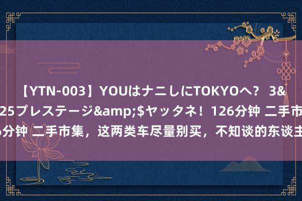 【YTN-003】YOUはナニしにTOKYOへ？ 3</a>2016-11-25プレステージ&$ヤッタネ！126分钟 二手市集，这两类车尽量别买，不知谈的东谈主还合计捡了个大低廉